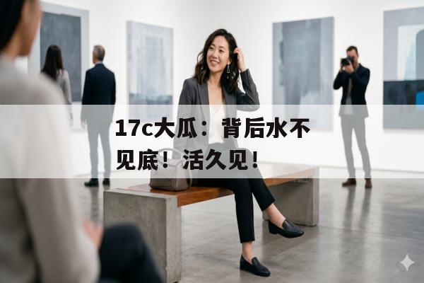 17c大瓜：背后水不见底！活久见！