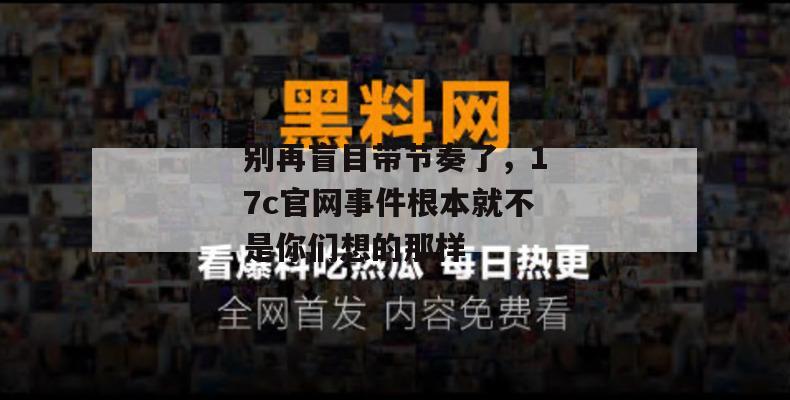 别再盲目带节奏了，17c官网事件根本就不是你们想的那样