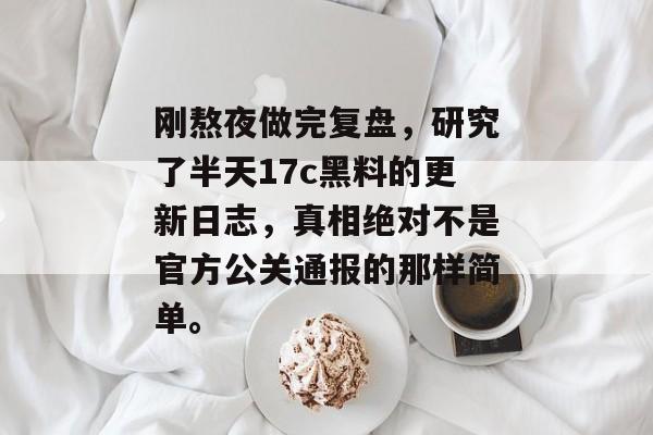 刚熬夜做完复盘，研究了半天17c黑料的更新日志，真相绝对不是官方公关通报的那样简单。