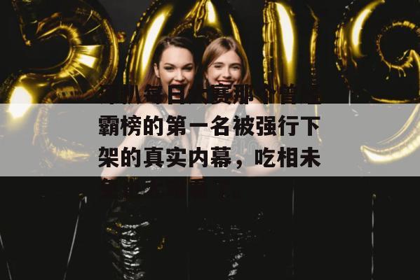 深扒每日大赛那个曾经霸榜的第一名被强行下架的真实内幕，吃相未免也太难看了。