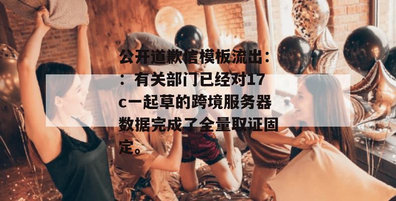 公开道歉信模板流出::有关部门已经对17c一起草的跨境服务器数据完成了全量取证固定。