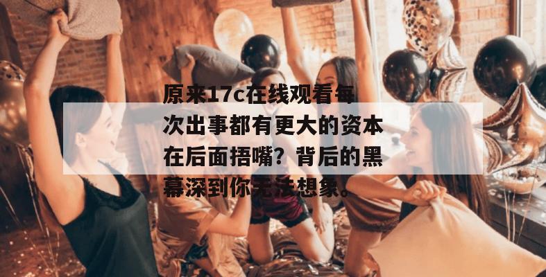 原来17c在线观看每次出事都有更大的资本在后面捂嘴?背后的黑幕深到你无法想象。