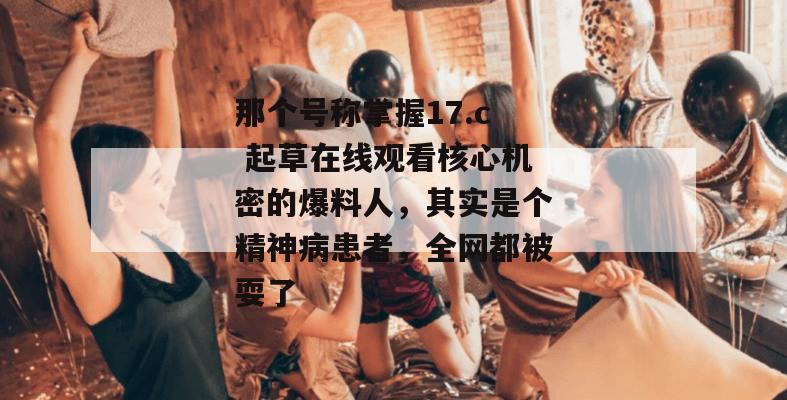 那个号称掌握17.c 起草在线观看核心机密的爆料人,其实是个精神病患者,全网都被耍了