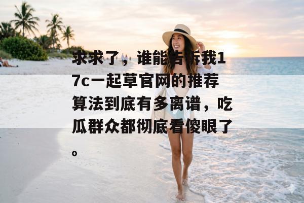 求求了,谁能告诉我17c一起草官网的推荐算法到底有多离谱,吃瓜群众都彻底看傻眼了。