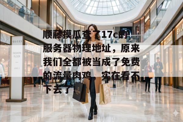 顺藤摸瓜查了17c的服务器物理地址，原来我们全都被当成了免费的流量肉鸡，实在看不下去了！