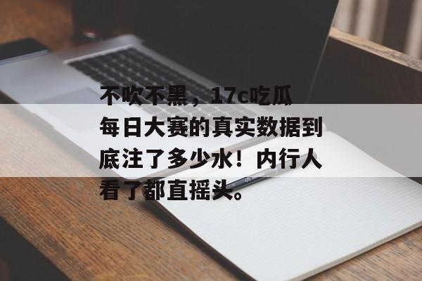 不吹不黑,17c吃瓜每日大赛的真实数据到底注了多少水!内行人看了都直摇头。