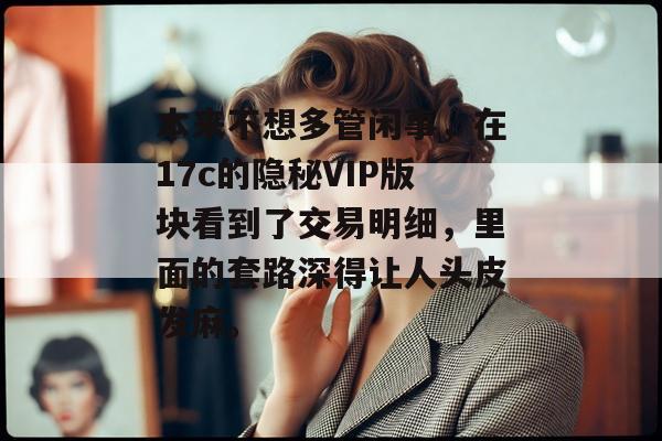 本来不想多管闲事，在17c的隐秘VIP版块看到了交易明细，里面的套路深得让人头皮发麻。