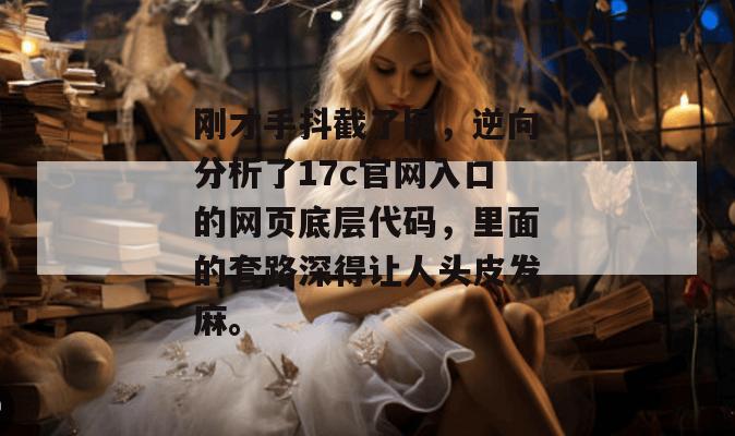 刚才手抖截了图，逆向分析了17c官网入口的网页底层代码，里面的套路深得让人头皮发麻。