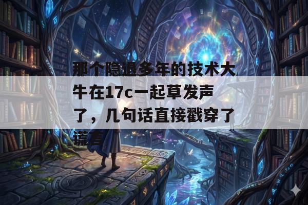 那个隐退多年的技术大牛在17c一起草发声了，几句话直接戳穿了谎言