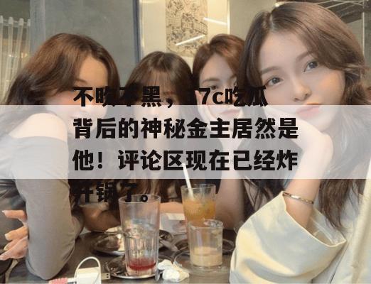 不吹不黑，17c吃瓜背后的神秘金主居然是他！评论区现在已经炸开锅了。
