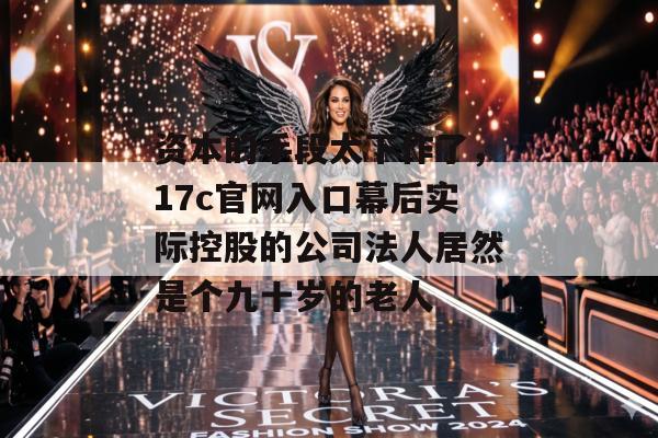资本的手段太下作了，17c官网入口幕后实际控股的公司法人居然是个九十岁的老人