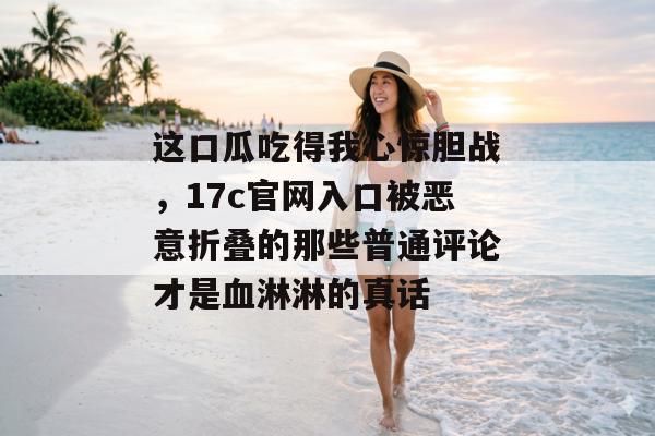 这口瓜吃得我心惊胆战，17c官网入口被恶意折叠的那些普通评论才是血淋淋的真话